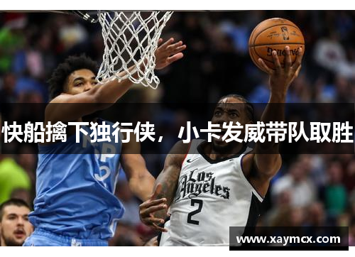 快船擒下独行侠，小卡发威带队取胜