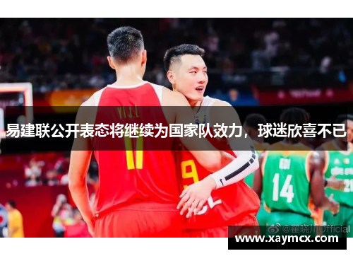 易建联公开表态将继续为国家队效力，球迷欣喜不已