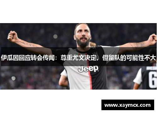 伊瓜因回应转会传闻：尊重尤文决定，但留队的可能性不大