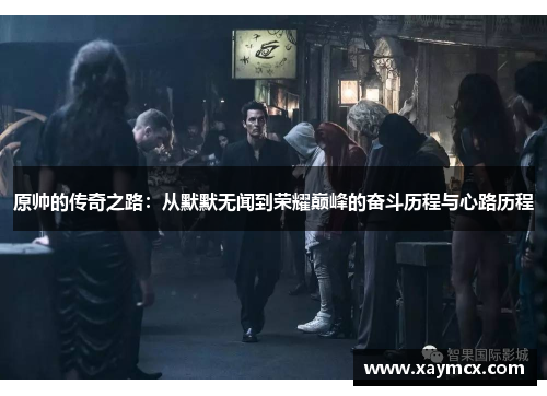 原帅的传奇之路：从默默无闻到荣耀巅峰的奋斗历程与心路历程