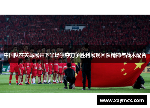 中国队在关岛展开下半场争夺力争胜利展现团队精神与战术配合