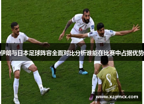 伊朗与日本足球阵容全面对比分析谁能在比赛中占据优势